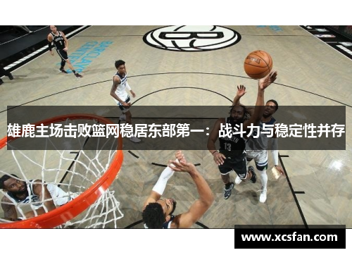 雄鹿主场击败篮网稳居东部第一：战斗力与稳定性并存