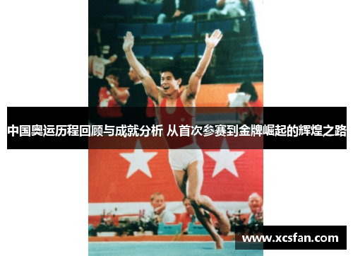 中国奥运历程回顾与成就分析 从首次参赛到金牌崛起的辉煌之路