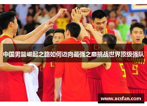 中国男篮崛起之路如何迈向最强之巅挑战世界顶级强队