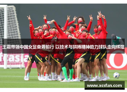 王霜带领中国女足奋勇前行 以技术与拼搏精神助力球队走向辉煌